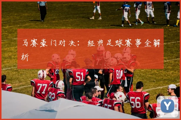 马赛豪门对决：经典足球赛事全解析
