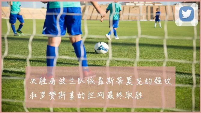 决胜局波兰队依靠斯蒂夏克的强攻和罗赞斯基的拦网最终取胜