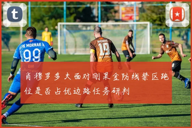 肖穆罗多夫面对刚果金防线禁区跑位是否占优边路任务研判