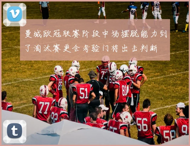 曼城欧冠联赛阶段中场摆脱能力到了淘汰赛更会考验门将出击判断