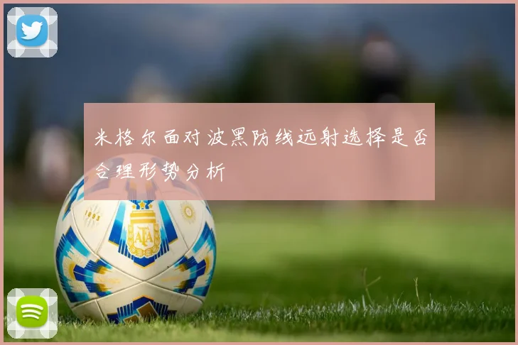 米格尔面对波黑防线远射选择是否合理形势分析