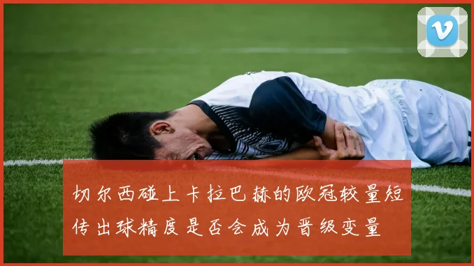 切尔西碰上卡拉巴赫的欧冠较量短传出球精度是否会成为晋级变量