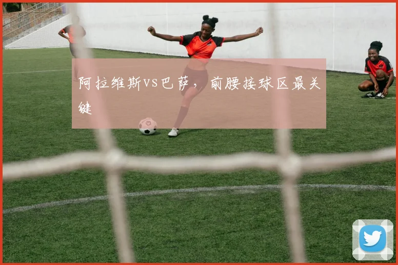 阿拉维斯vs巴萨,前腰接球区最关键
