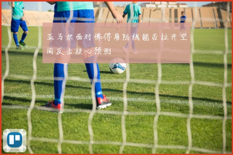 亚马尔面对佛得角防线能否拉开空间反击核心预测