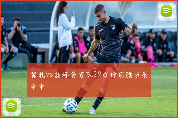 蒙扎vs赫塔费客队29分钟前腰点射命中