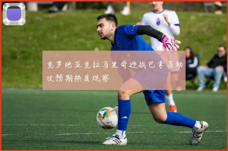克罗地亚克拉马里奇迎战巴拿马助攻预期热度观察