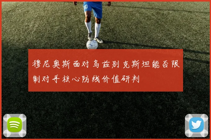 穆尼奥斯面对乌兹别克斯坦能否限制对手核心防线价值研判