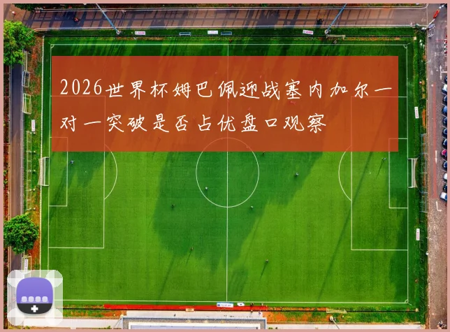 2026世界杯姆巴佩迎战塞内加尔一对一突破是否占优盘口观察