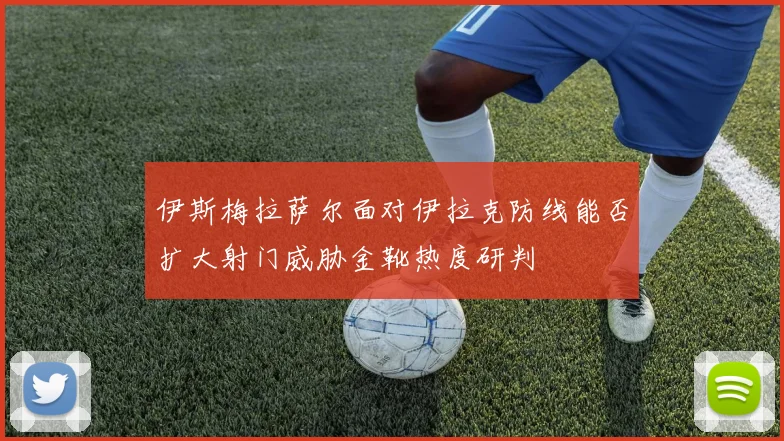 伊斯梅拉萨尔面对伊拉克防线能否扩大射门威胁金靴热度研判