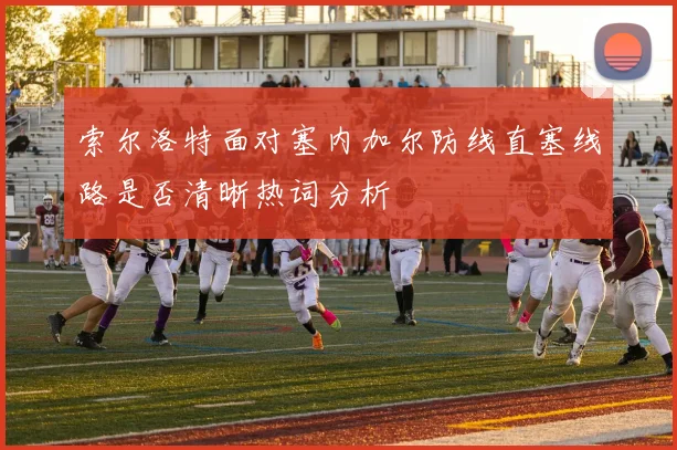 索尔洛特面对塞内加尔防线直塞线路是否清晰热词分析