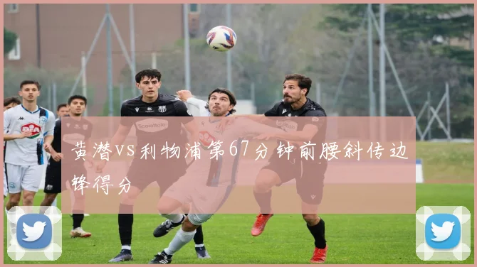 黄潜vs利物浦第67分钟前腰斜传边锋得分