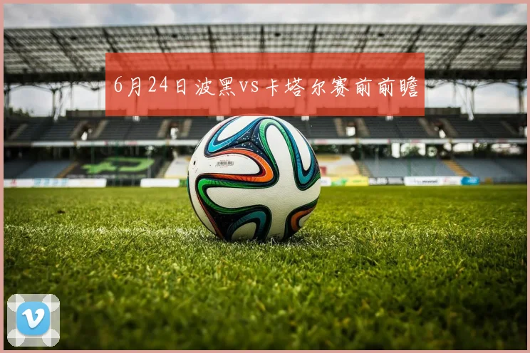 6月24日波黑vs卡塔尔赛前前瞻