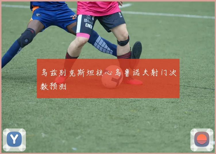 乌兹别克斯坦核心乌鲁诺夫射门次数预测