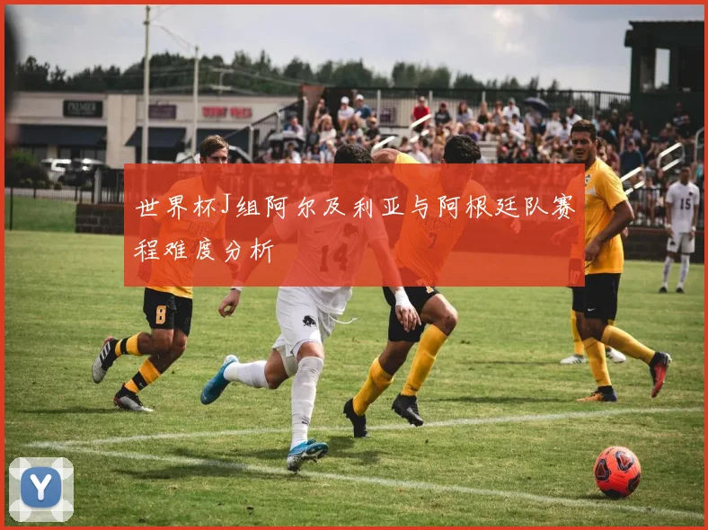 世界杯J组阿尔及利亚与阿根廷队赛程难度分析