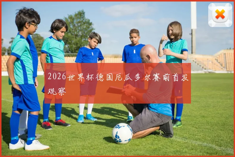 2026世界杯德国厄瓜多尔赛前首发观察
