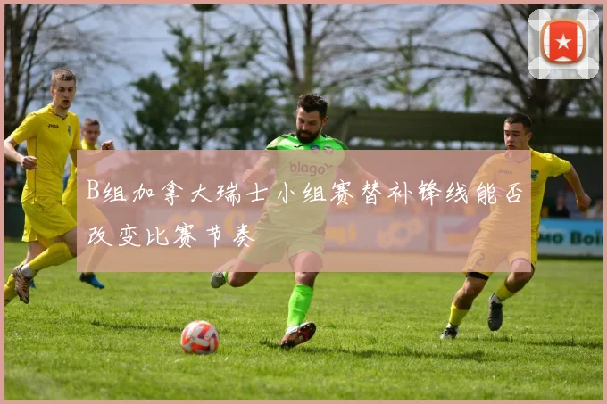 B组加拿大瑞士小组赛替补锋线能否改变比赛节奏