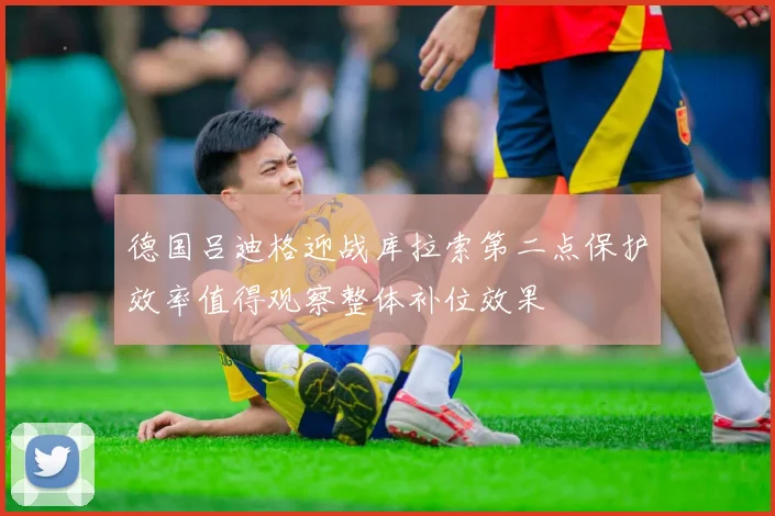 德国吕迪格迎战库拉索第二点保护效率值得观察整体补位效果