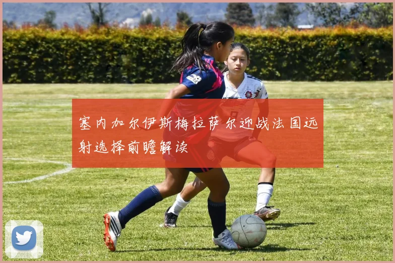 塞内加尔伊斯梅拉萨尔迎战法国远射选择前瞻解读