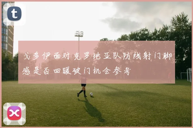 戈多伊面对克罗地亚队防线射门脚感是否回暖破门机会参考