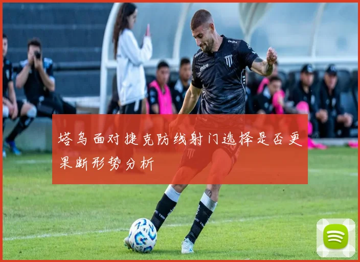 塔乌面对捷克防线射门选择是否更果断形势分析