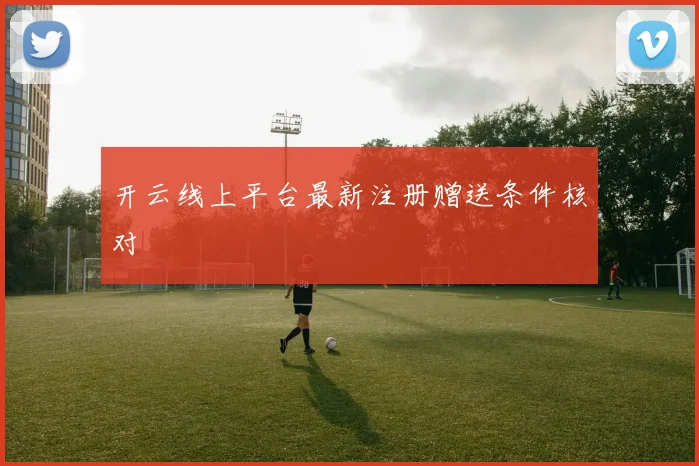 开云线上平台最新注册赠送条件核对