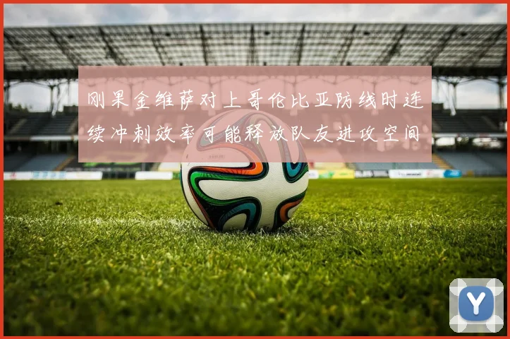 刚果金维萨对上哥伦比亚防线时连续冲刺效率可能释放队友进攻空间