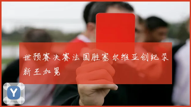 世预赛决赛法国胜塞尔维亚创纪录新王加冕