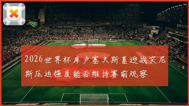 2026世界杯库卢塞夫斯基迎战突尼斯压迫强度能否维持赛前观察