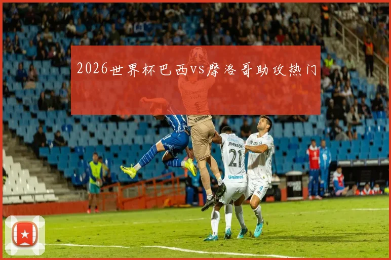 2026世界杯巴西vs摩洛哥助攻热门
