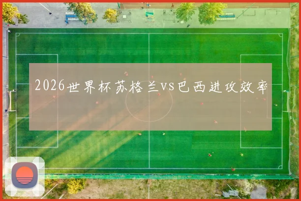 2026世界杯苏格兰vs巴西进攻效率