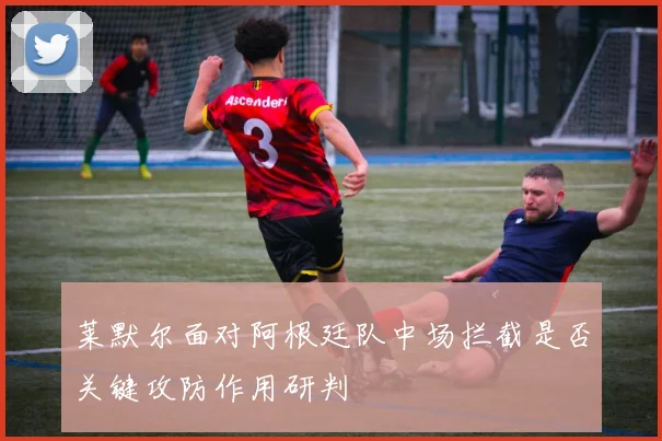 莱默尔面对阿根廷队中场拦截是否关键攻防作用研判