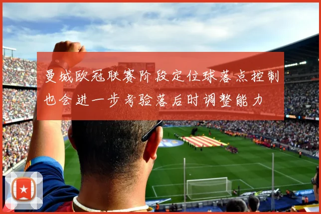 曼城欧冠联赛阶段定位球落点控制也会进一步考验落后时调整能力